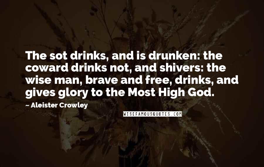 Aleister Crowley Quotes: The sot drinks, and is drunken: the coward drinks not, and shivers: the wise man, brave and free, drinks, and gives glory to the Most High God.