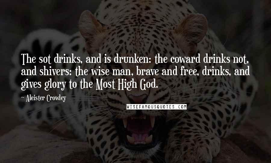Aleister Crowley Quotes: The sot drinks, and is drunken: the coward drinks not, and shivers: the wise man, brave and free, drinks, and gives glory to the Most High God.