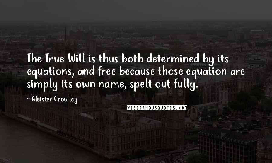 Aleister Crowley Quotes: The True Will is thus both determined by its equations, and free because those equation are simply its own name, spelt out fully.