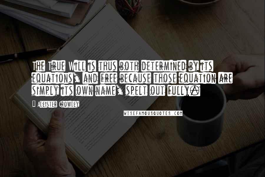Aleister Crowley Quotes: The True Will is thus both determined by its equations, and free because those equation are simply its own name, spelt out fully.