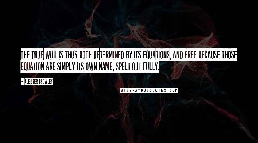 Aleister Crowley Quotes: The True Will is thus both determined by its equations, and free because those equation are simply its own name, spelt out fully.