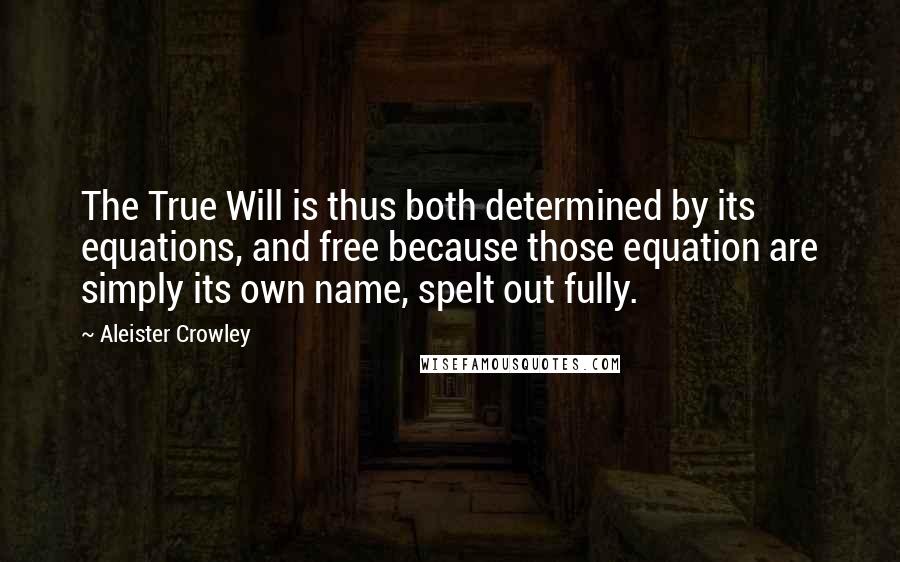 Aleister Crowley Quotes: The True Will is thus both determined by its equations, and free because those equation are simply its own name, spelt out fully.