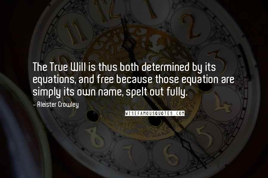 Aleister Crowley Quotes: The True Will is thus both determined by its equations, and free because those equation are simply its own name, spelt out fully.