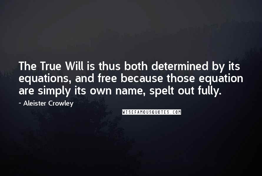 Aleister Crowley Quotes: The True Will is thus both determined by its equations, and free because those equation are simply its own name, spelt out fully.