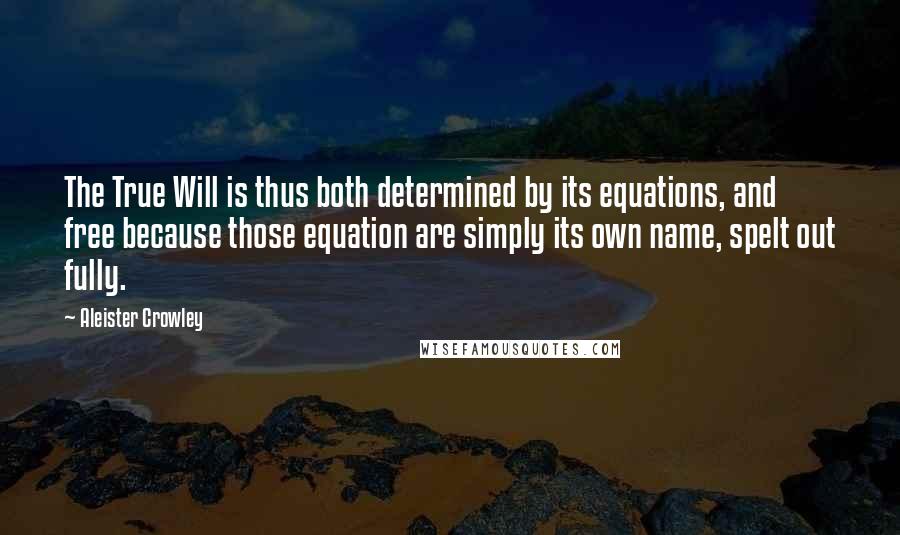 Aleister Crowley Quotes: The True Will is thus both determined by its equations, and free because those equation are simply its own name, spelt out fully.