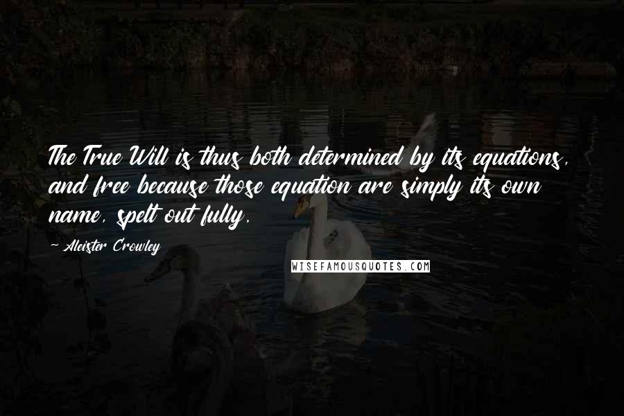 Aleister Crowley Quotes: The True Will is thus both determined by its equations, and free because those equation are simply its own name, spelt out fully.