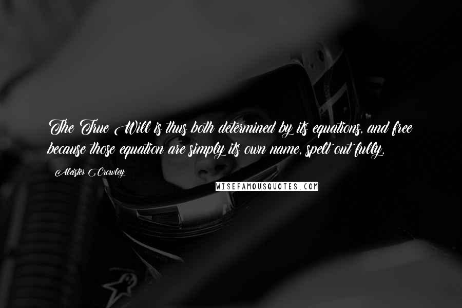 Aleister Crowley Quotes: The True Will is thus both determined by its equations, and free because those equation are simply its own name, spelt out fully.