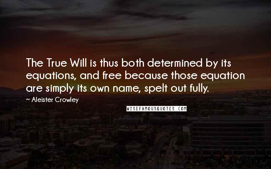 Aleister Crowley Quotes: The True Will is thus both determined by its equations, and free because those equation are simply its own name, spelt out fully.