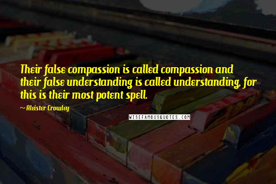 Aleister Crowley Quotes: Their false compassion is called compassion and their false understanding is called understanding, for this is their most potent spell.