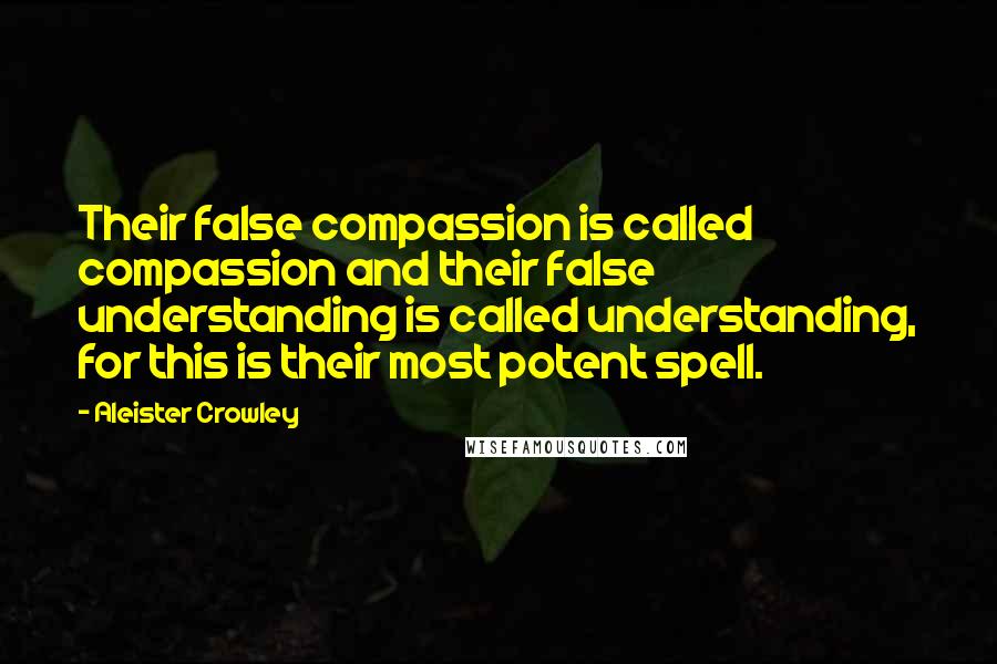 Aleister Crowley Quotes: Their false compassion is called compassion and their false understanding is called understanding, for this is their most potent spell.