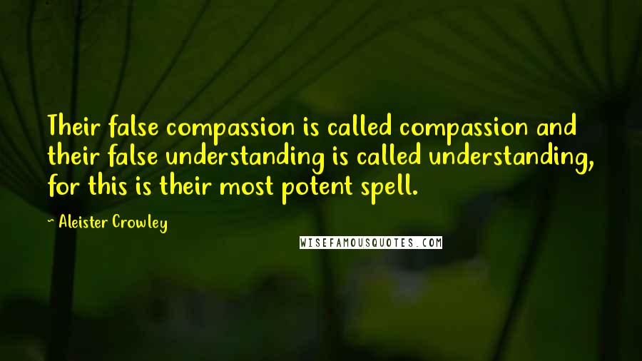 Aleister Crowley Quotes: Their false compassion is called compassion and their false understanding is called understanding, for this is their most potent spell.