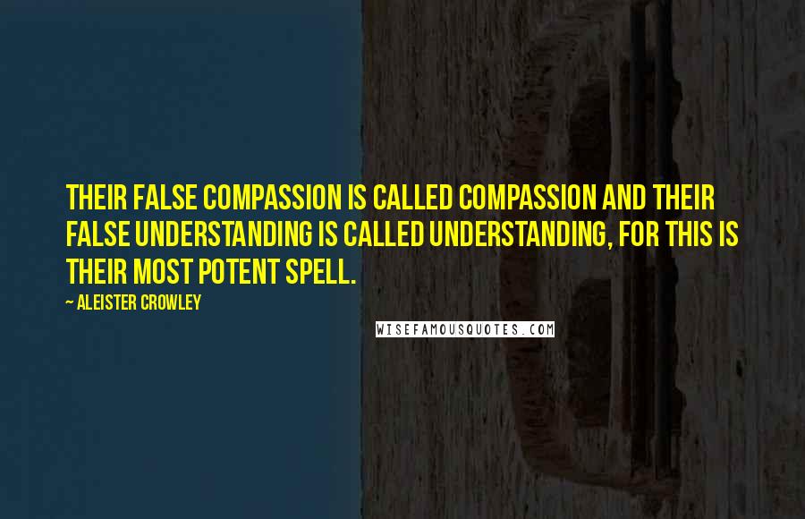 Aleister Crowley Quotes: Their false compassion is called compassion and their false understanding is called understanding, for this is their most potent spell.