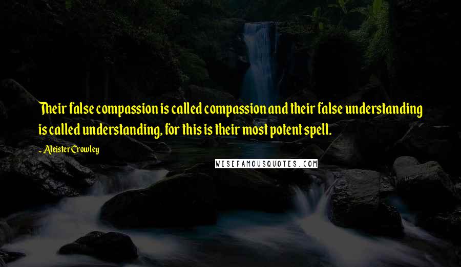 Aleister Crowley Quotes: Their false compassion is called compassion and their false understanding is called understanding, for this is their most potent spell.