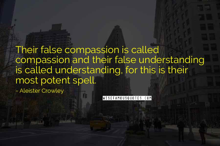 Aleister Crowley Quotes: Their false compassion is called compassion and their false understanding is called understanding, for this is their most potent spell.