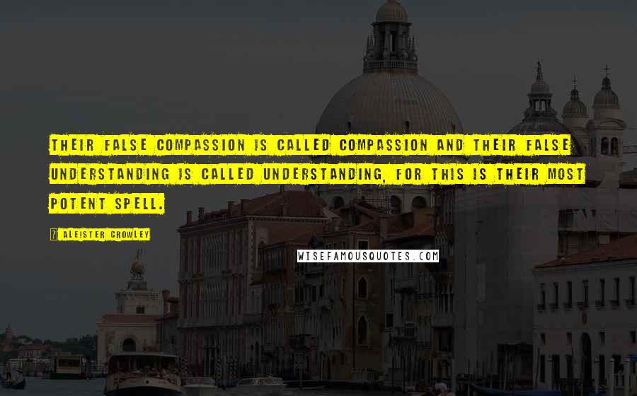 Aleister Crowley Quotes: Their false compassion is called compassion and their false understanding is called understanding, for this is their most potent spell.