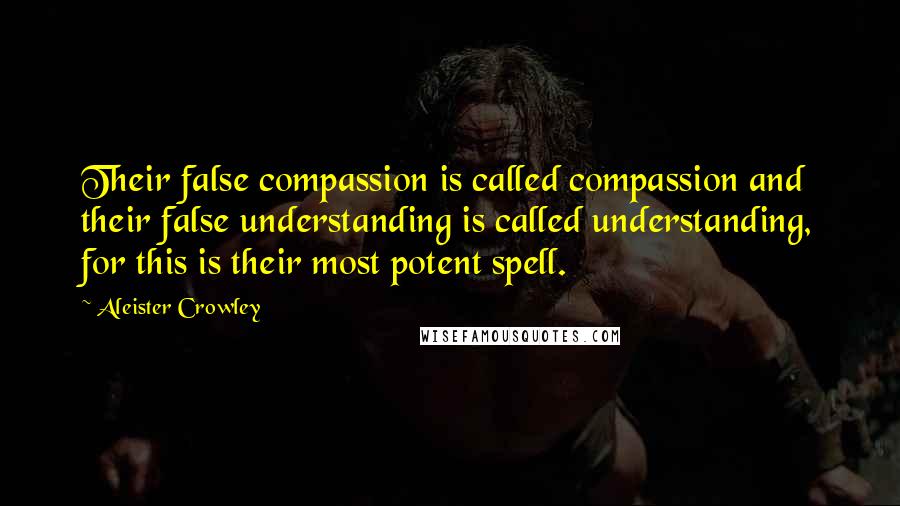 Aleister Crowley Quotes: Their false compassion is called compassion and their false understanding is called understanding, for this is their most potent spell.