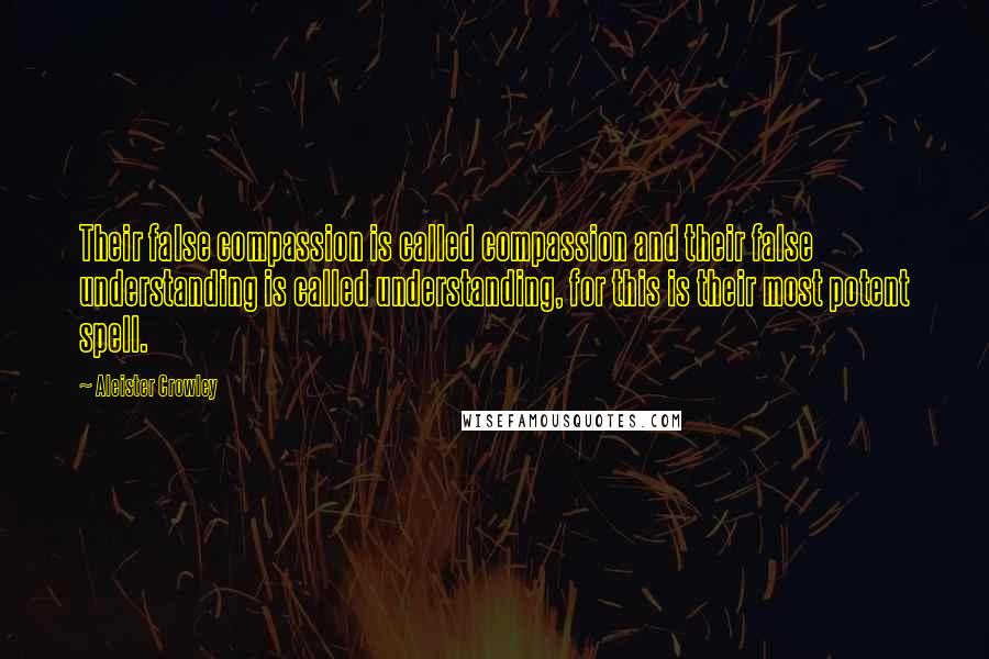 Aleister Crowley Quotes: Their false compassion is called compassion and their false understanding is called understanding, for this is their most potent spell.