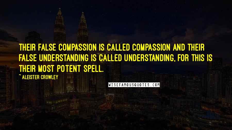 Aleister Crowley Quotes: Their false compassion is called compassion and their false understanding is called understanding, for this is their most potent spell.