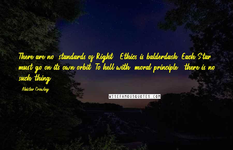 Aleister Crowley Quotes: There are no "standards of Right". Ethics is balderdash. Each Star must go on its own orbit. To hell with "moral principle"; there is no such thing.