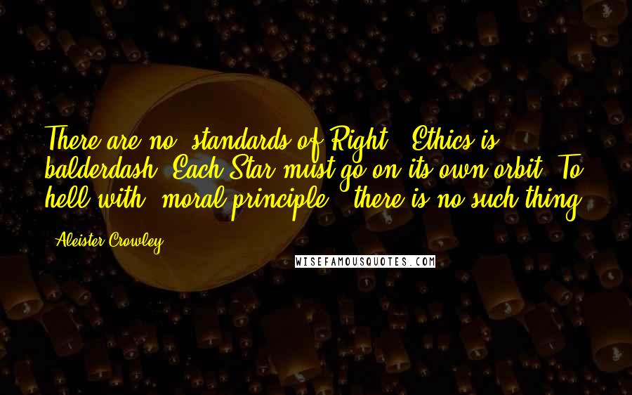 Aleister Crowley Quotes: There are no "standards of Right". Ethics is balderdash. Each Star must go on its own orbit. To hell with "moral principle"; there is no such thing.