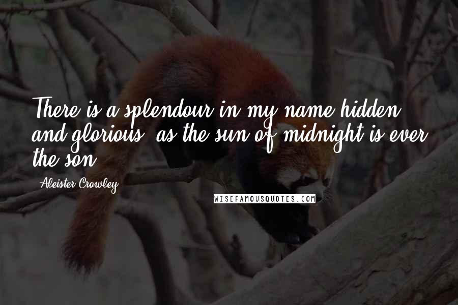 Aleister Crowley Quotes: There is a splendour in my name hidden and glorious, as the sun of midnight is ever the son.