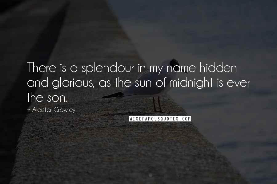 Aleister Crowley Quotes: There is a splendour in my name hidden and glorious, as the sun of midnight is ever the son.