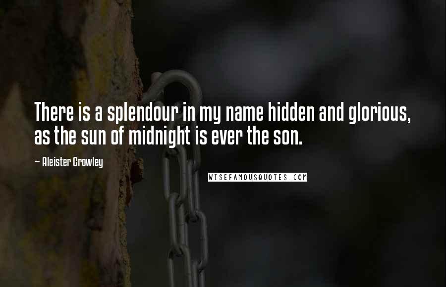 Aleister Crowley Quotes: There is a splendour in my name hidden and glorious, as the sun of midnight is ever the son.