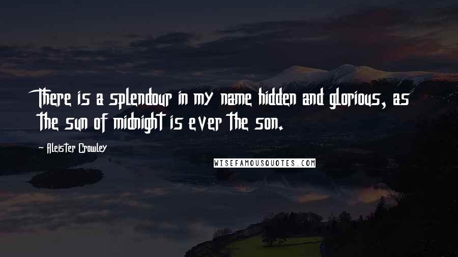 Aleister Crowley Quotes: There is a splendour in my name hidden and glorious, as the sun of midnight is ever the son.