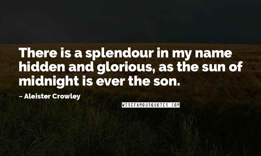 Aleister Crowley Quotes: There is a splendour in my name hidden and glorious, as the sun of midnight is ever the son.