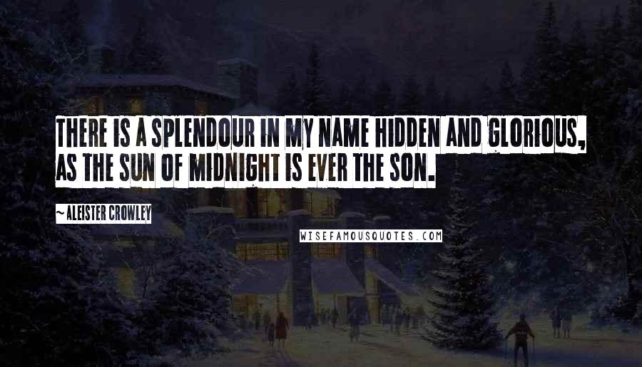 Aleister Crowley Quotes: There is a splendour in my name hidden and glorious, as the sun of midnight is ever the son.