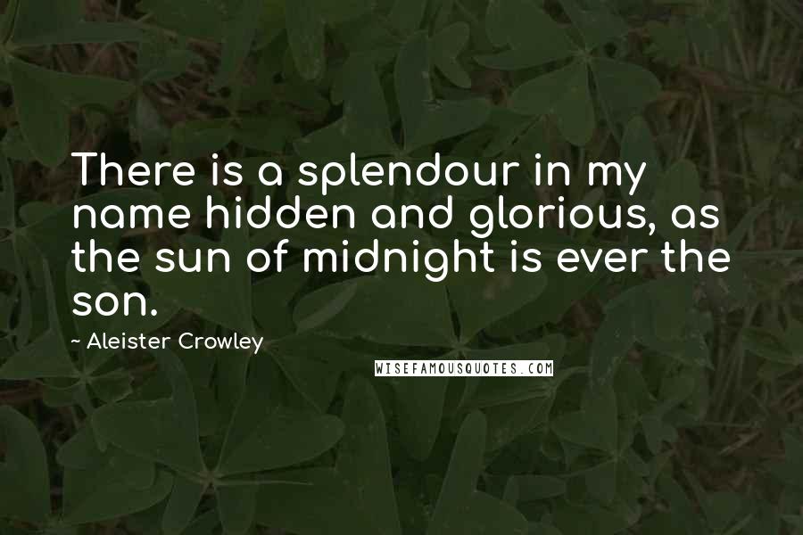 Aleister Crowley Quotes: There is a splendour in my name hidden and glorious, as the sun of midnight is ever the son.