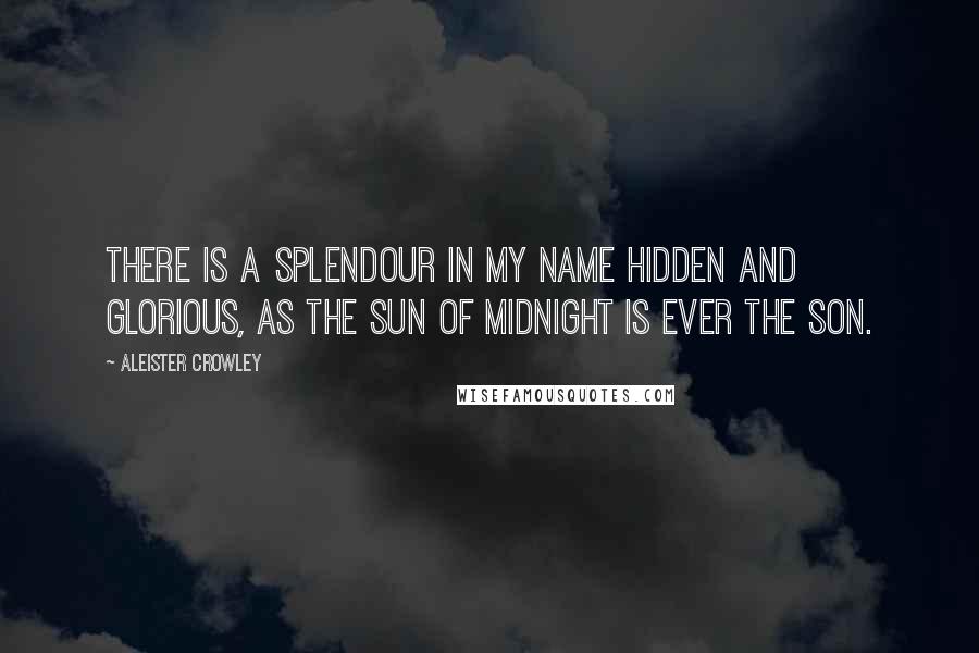 Aleister Crowley Quotes: There is a splendour in my name hidden and glorious, as the sun of midnight is ever the son.