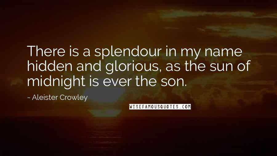 Aleister Crowley Quotes: There is a splendour in my name hidden and glorious, as the sun of midnight is ever the son.