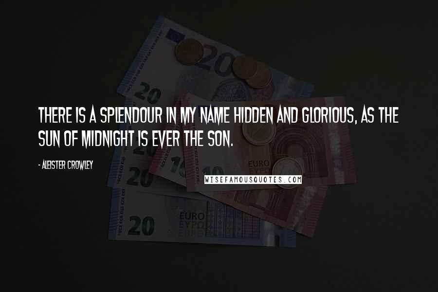Aleister Crowley Quotes: There is a splendour in my name hidden and glorious, as the sun of midnight is ever the son.