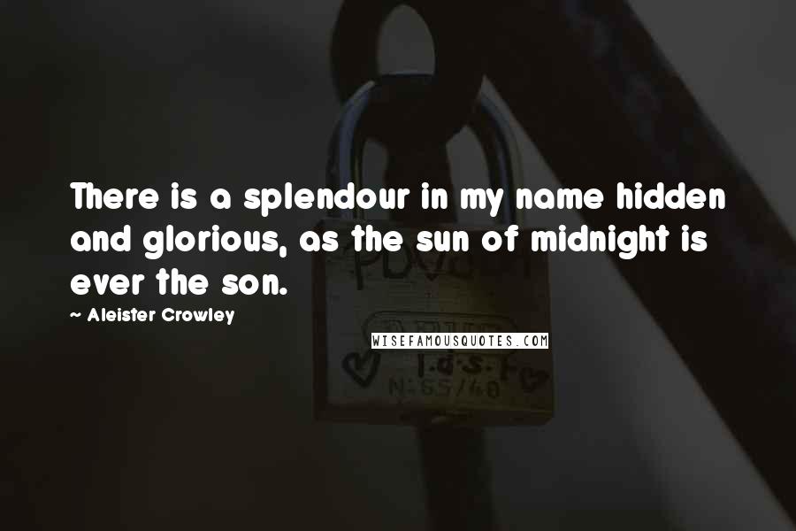 Aleister Crowley Quotes: There is a splendour in my name hidden and glorious, as the sun of midnight is ever the son.