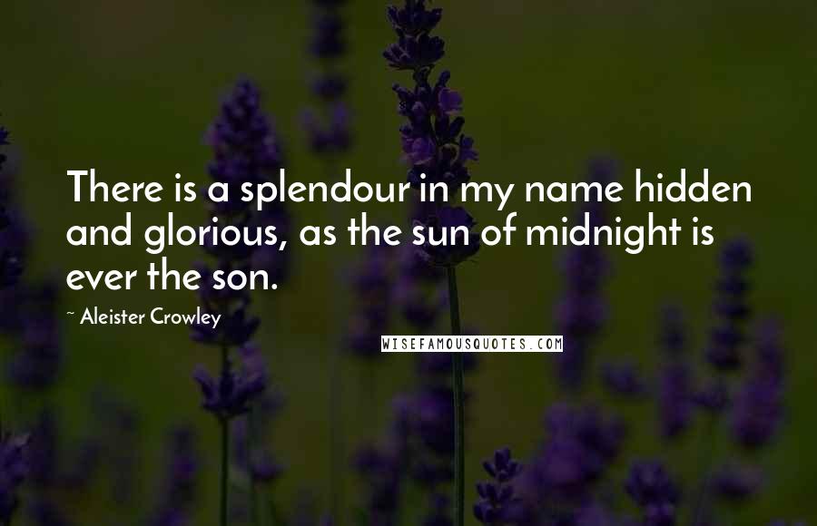 Aleister Crowley Quotes: There is a splendour in my name hidden and glorious, as the sun of midnight is ever the son.