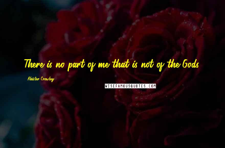 Aleister Crowley Quotes: There is no part of me that is not of the Gods.