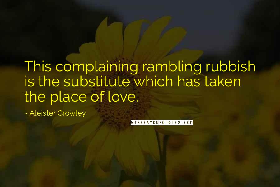 Aleister Crowley Quotes: This complaining rambling rubbish is the substitute which has taken the place of love.