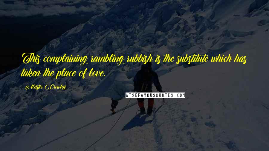 Aleister Crowley Quotes: This complaining rambling rubbish is the substitute which has taken the place of love.