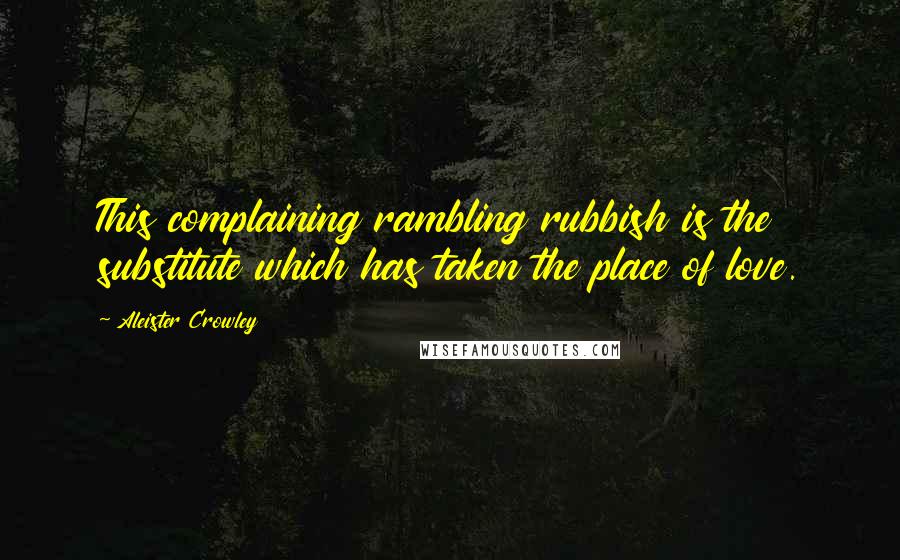 Aleister Crowley Quotes: This complaining rambling rubbish is the substitute which has taken the place of love.