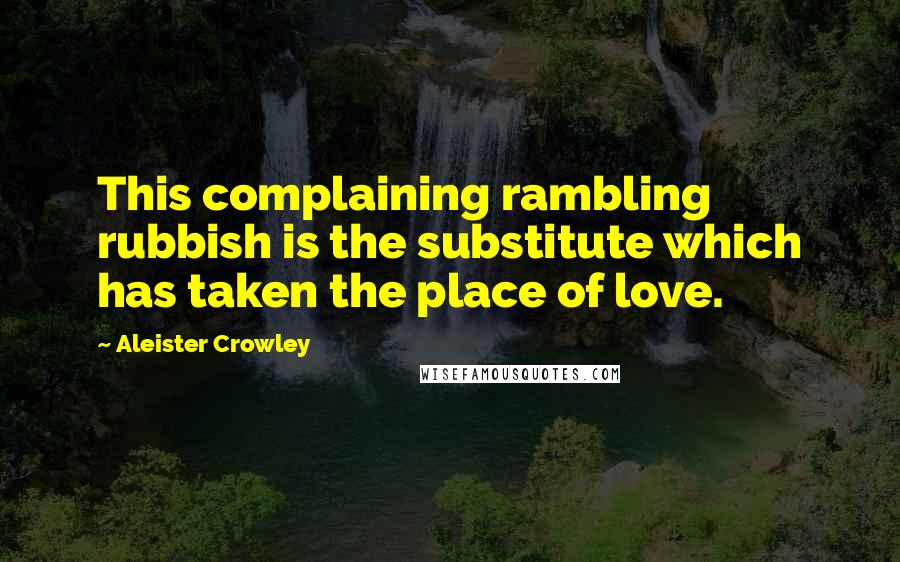 Aleister Crowley Quotes: This complaining rambling rubbish is the substitute which has taken the place of love.