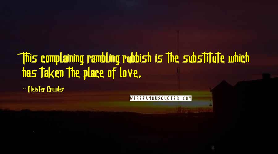 Aleister Crowley Quotes: This complaining rambling rubbish is the substitute which has taken the place of love.