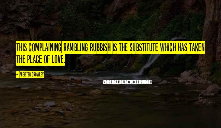 Aleister Crowley Quotes: This complaining rambling rubbish is the substitute which has taken the place of love.