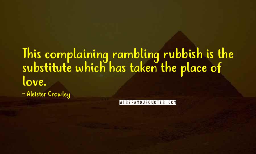 Aleister Crowley Quotes: This complaining rambling rubbish is the substitute which has taken the place of love.