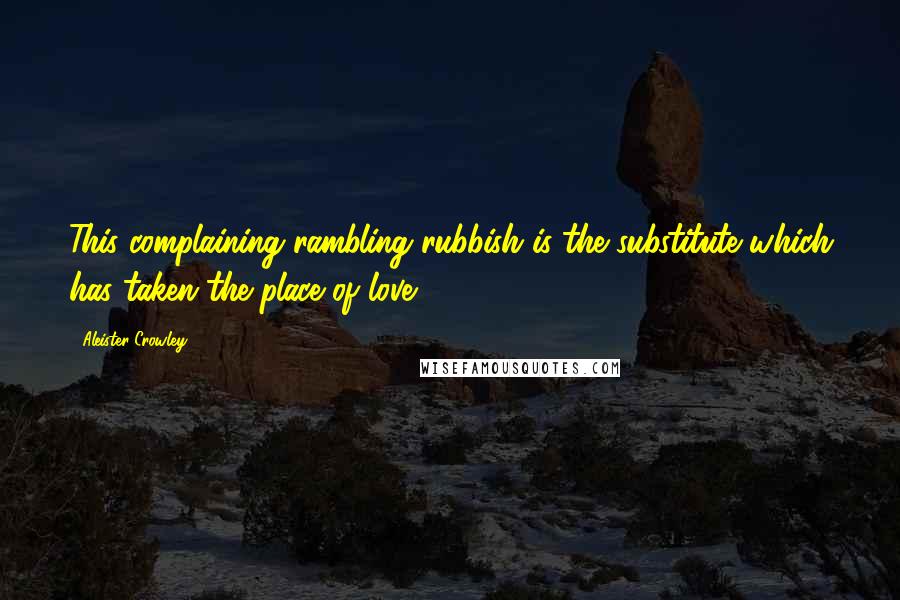 Aleister Crowley Quotes: This complaining rambling rubbish is the substitute which has taken the place of love.