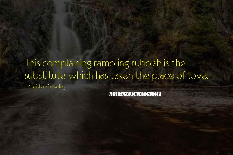 Aleister Crowley Quotes: This complaining rambling rubbish is the substitute which has taken the place of love.