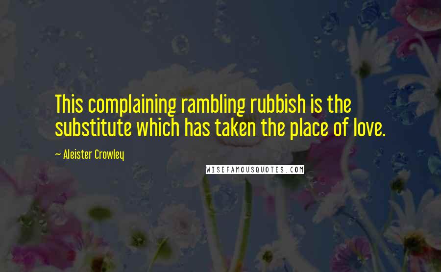 Aleister Crowley Quotes: This complaining rambling rubbish is the substitute which has taken the place of love.