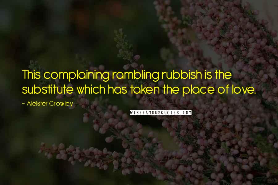 Aleister Crowley Quotes: This complaining rambling rubbish is the substitute which has taken the place of love.