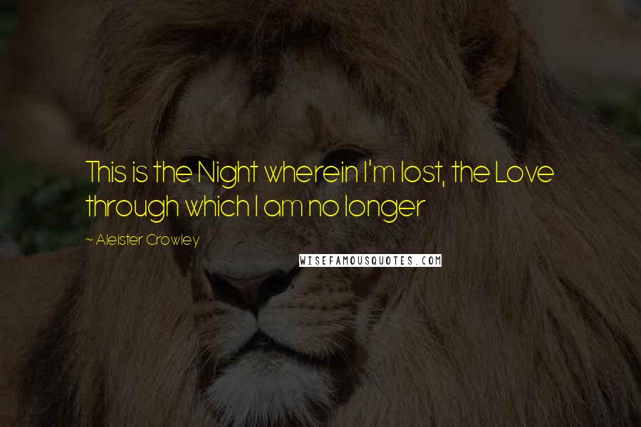 Aleister Crowley Quotes: This is the Night wherein I'm lost, the Love through which I am no longer