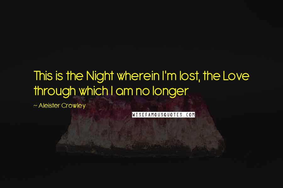 Aleister Crowley Quotes: This is the Night wherein I'm lost, the Love through which I am no longer